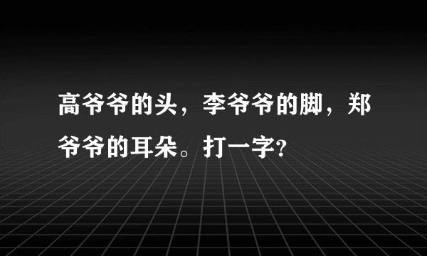 高爷爷的头，李爷爷的脚，郑爷爷的耳朵。打一字？