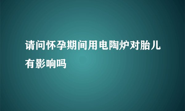 请问怀孕期间用电陶炉对胎儿有影响吗