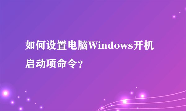 如何设置电脑Windows开机启动项命令？