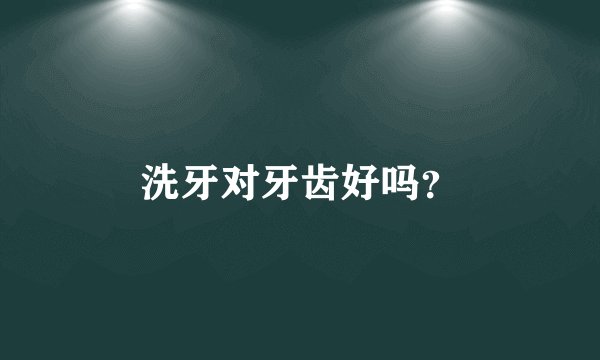 洗牙对牙齿好吗？