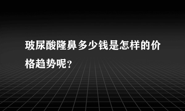 玻尿酸隆鼻多少钱是怎样的价格趋势呢？