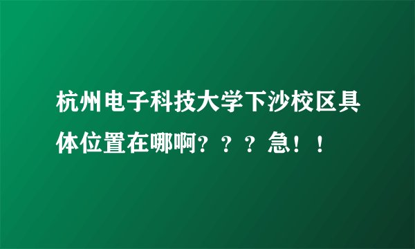杭州电子科技大学下沙校区具体位置在哪啊???急!!