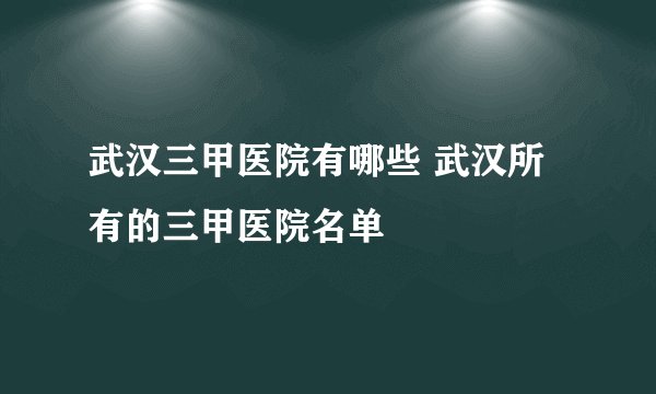 武汉三甲医院有哪些 武汉所有的三甲医院名单