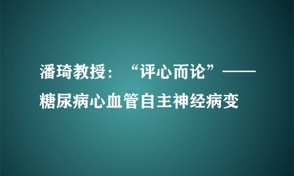 潘琦教授：“评心而论”——糖尿病心血管自主神经病变