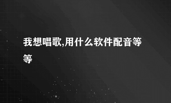 我想唱歌,用什么软件配音等等