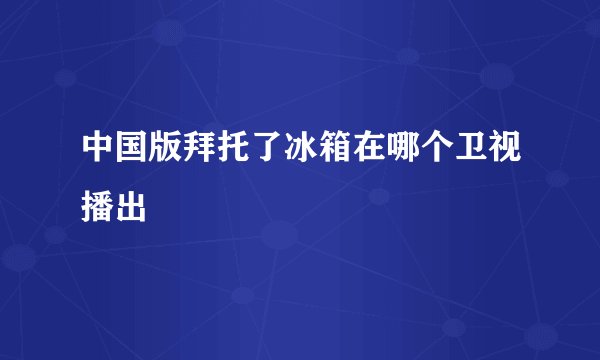 中国版拜托了冰箱在哪个卫视播出