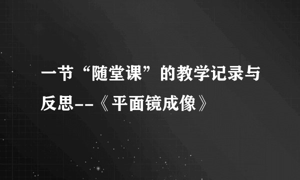 一节“随堂课”的教学记录与反思--《平面镜成像》