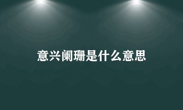 意兴阑珊是什么意思