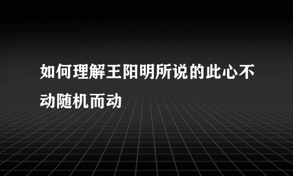 如何理解王阳明所说的此心不动随机而动