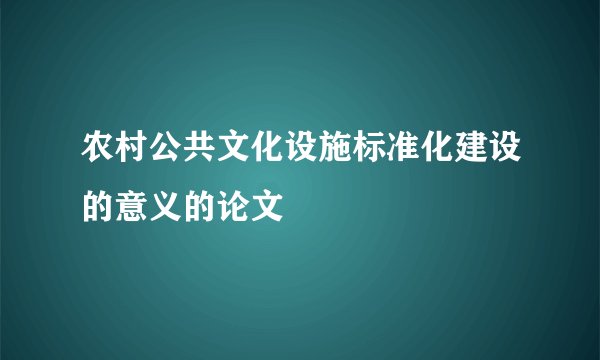 农村公共文化设施标准化建设的意义的论文
