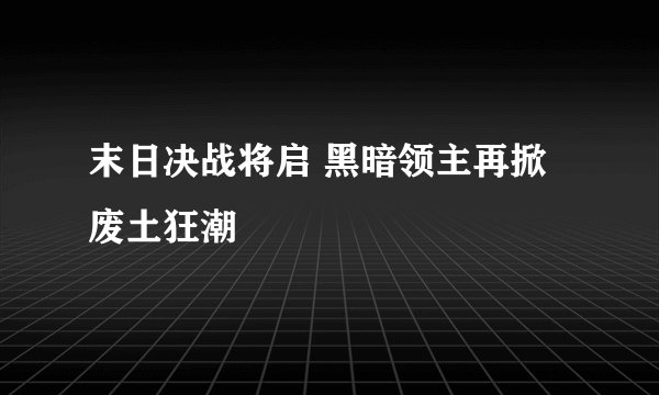 末日决战将启 黑暗领主再掀废土狂潮