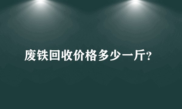 废铁回收价格多少一斤？