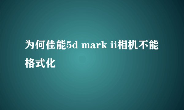 为何佳能5d mark ii相机不能格式化