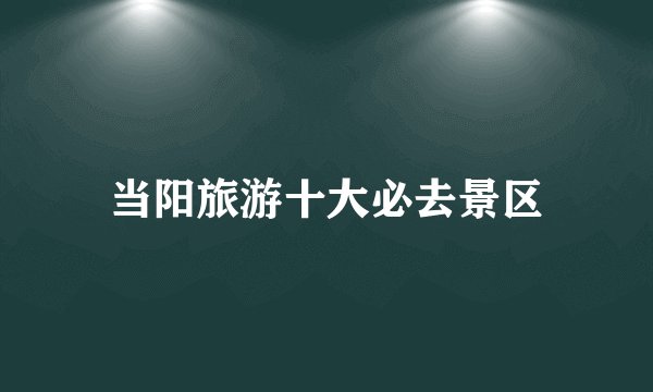 当阳旅游十大必去景区