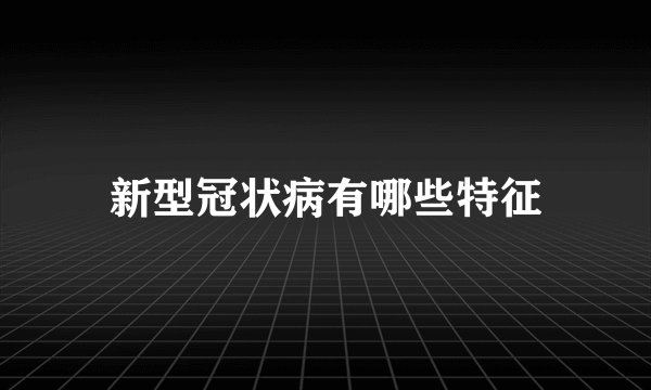新型冠状病有哪些特征