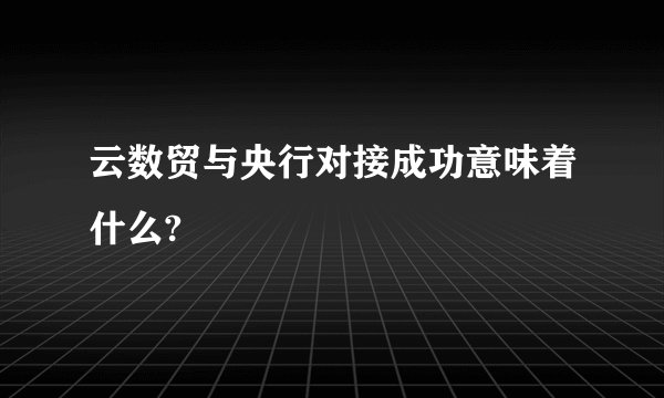 云数贸与央行对接成功意味着什么?