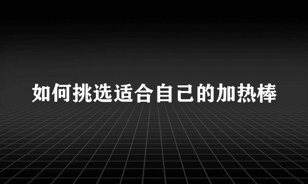 如何挑选适合自己的加热棒