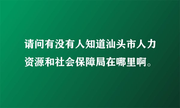 请问有没有人知道汕头市人力资源和社会保障局在哪里啊。