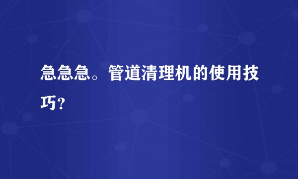 急急急。管道清理机的使用技巧？