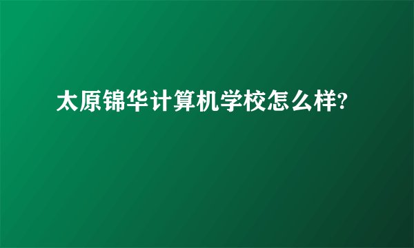 太原锦华计算机学校怎么样?