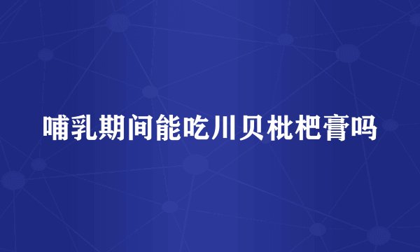 哺乳期间能吃川贝枇杷膏吗