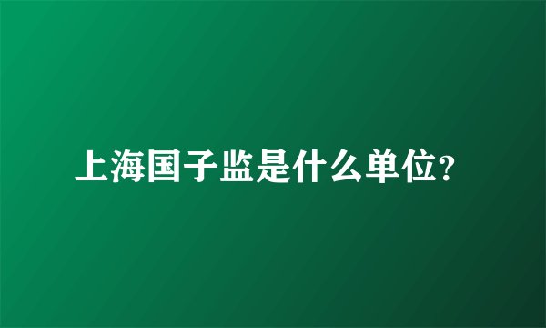 上海国子监是什么单位？
