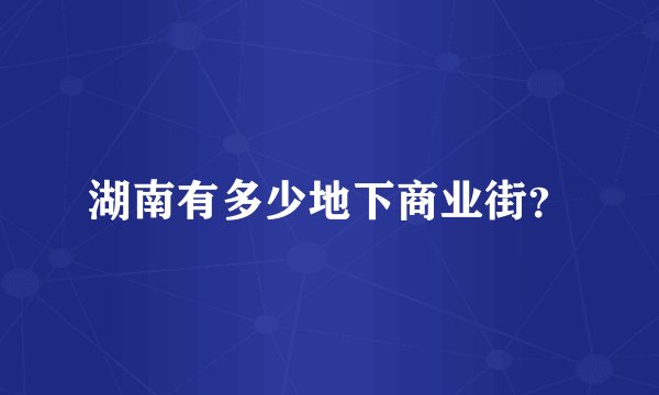 湖南有多少地下商业街？