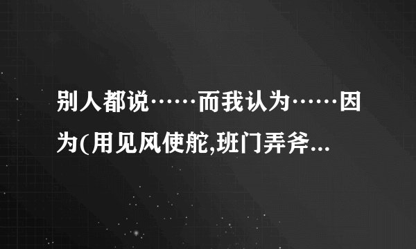 别人都说……而我认为……因为(用见风使舵,班门弄斧,滥竽充数造句)？