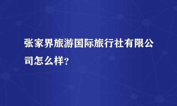 张家界旅游国际旅行社有限公司怎么样？