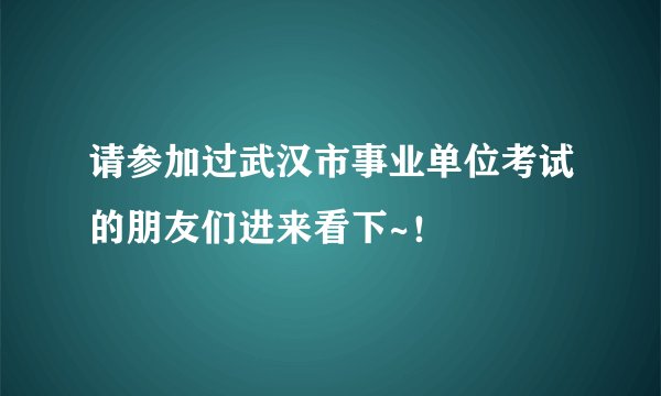 请参加过武汉市事业单位考试的朋友们进来看下~！