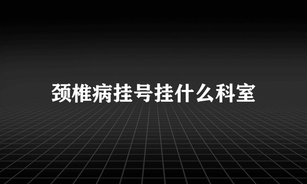 颈椎病挂号挂什么科室