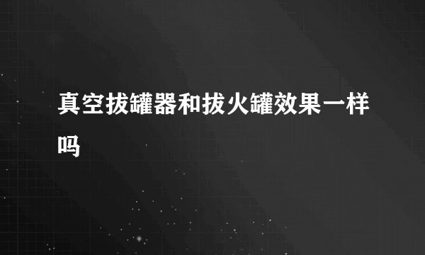 真空拔罐器和拔火罐效果一样吗