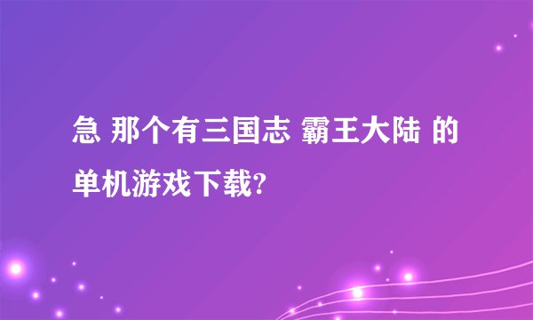 急 那个有三国志 霸王大陆 的单机游戏下载?