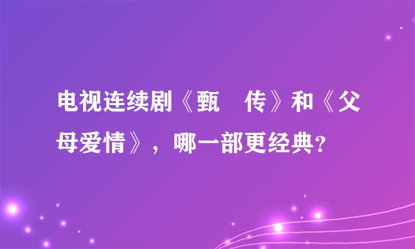电视连续剧《甄嬛传》和《父母爱情》，哪一部更经典？