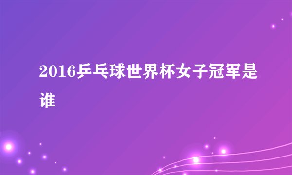 2016乒乓球世界杯女子冠军是谁