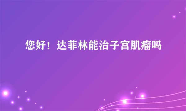 您好！达菲林能治子宫肌瘤吗
