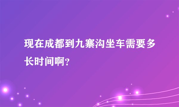 现在成都到九寨沟坐车需要多长时间啊？