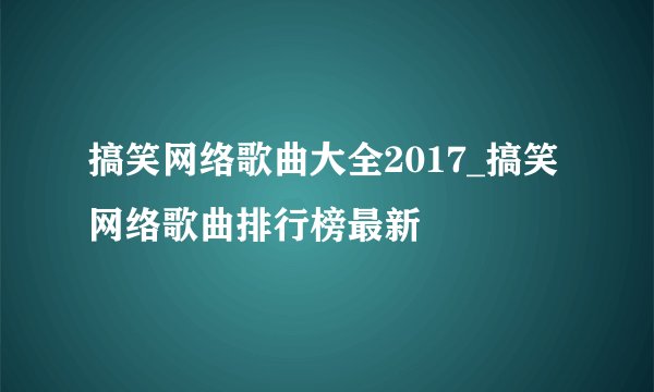搞笑网络歌曲大全2017_搞笑网络歌曲排行榜最新