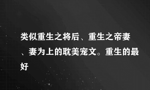 类似重生之将后、重生之帝妻、妻为上的耽美宠文。重生的最好