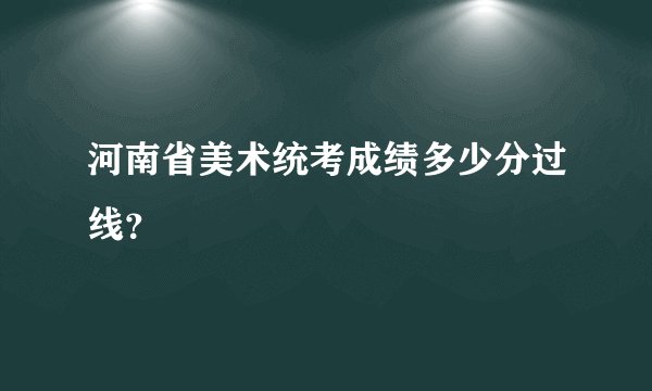 河南省美术统考成绩多少分过线？