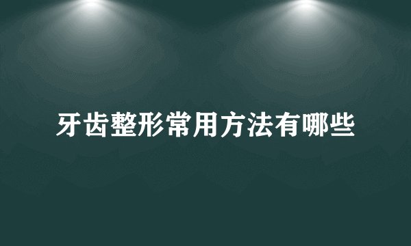 牙齿整形常用方法有哪些