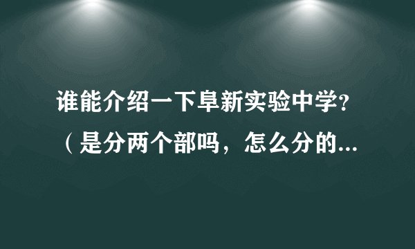 谁能介绍一下阜新实验中学？（是分两个部吗，怎么分的，每部都用初中吗？师资，升学哪个好？）