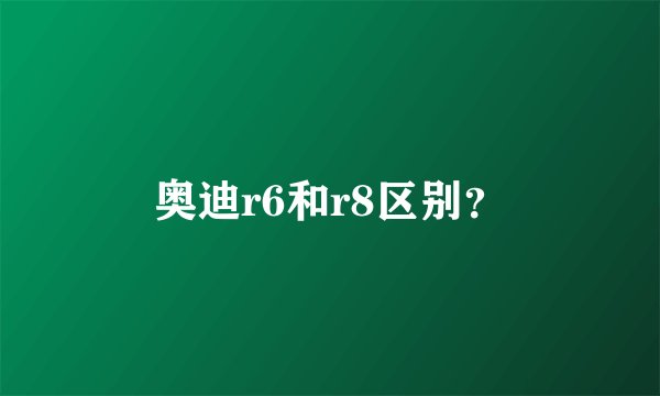 奥迪r6和r8区别?