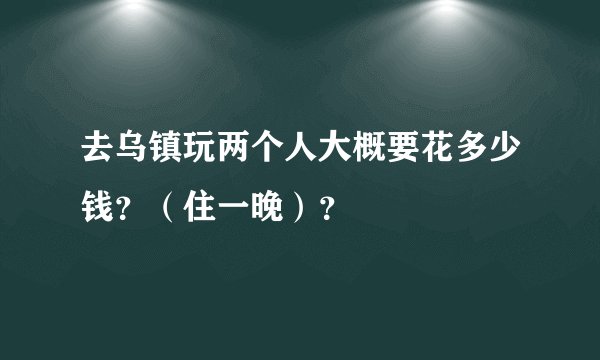 去乌镇玩两个人大概要花多少钱？（住一晚）？