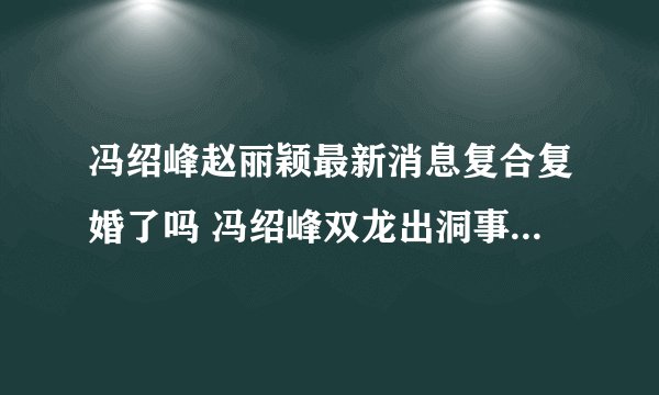 冯绍峰赵丽颖最新消息复合复婚了吗 冯绍峰双龙出洞事件天涯什么梗