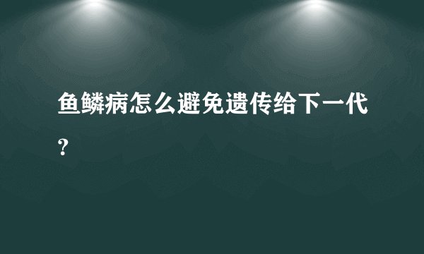 鱼鳞病怎么避免遗传给下一代？