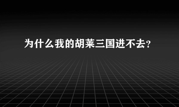 为什么我的胡莱三国进不去？