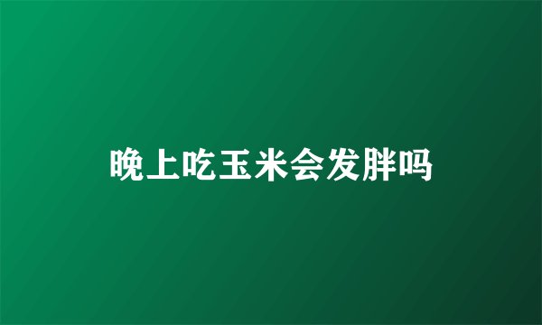 晚上吃玉米会发胖吗
