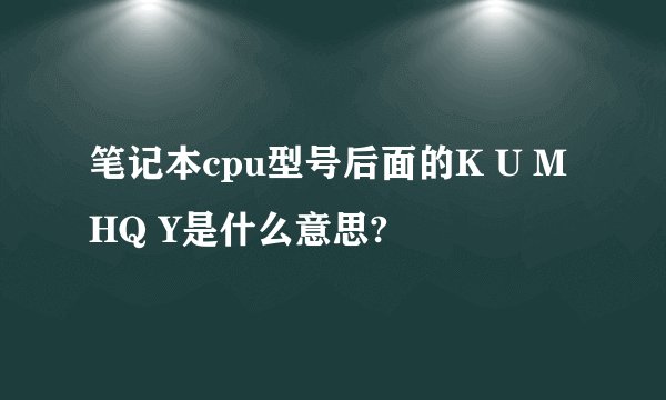 笔记本cpu型号后面的K U M HQ Y是什么意思?