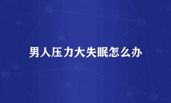 男人压力大失眠怎么办